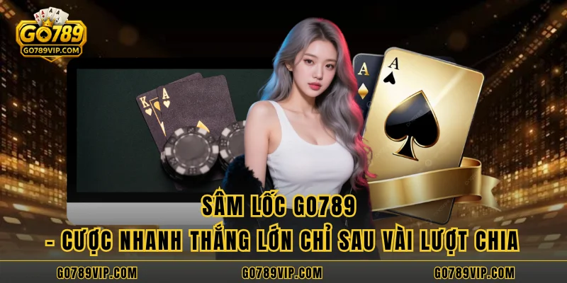 Sâm Lốc GO789 – Cược Nhanh Thắng Lớn Chỉ Sau Vài Lượt Chia