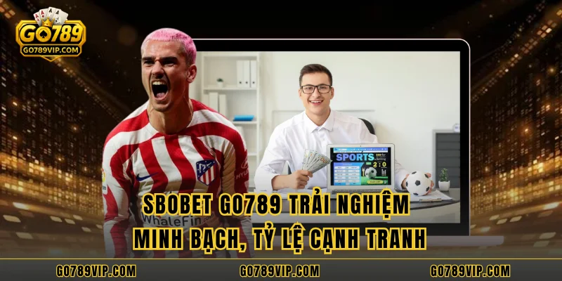 SBOBET GO789 Trải Nghiệm Minh Bạch, Tỷ Lệ Cạnh Tranh
