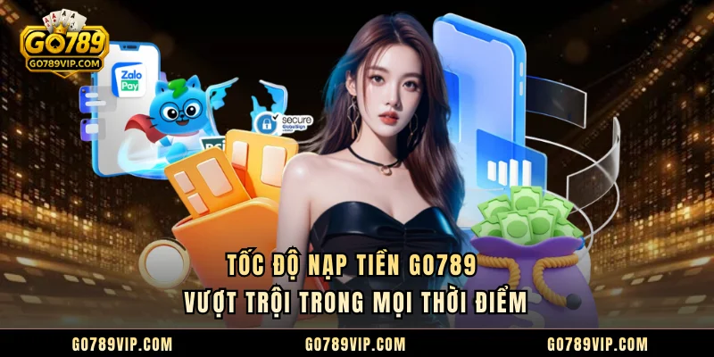 Nạp Tiền GO789 Tốc độ nạp tiền GO789 vượt trội trong mọi thời điểm